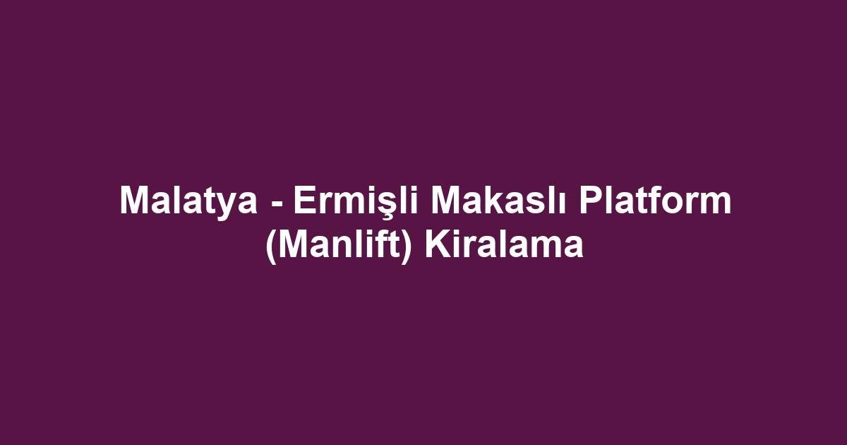 Malatya - Ermişli Makaslı Platform (Manlift) Kiralama