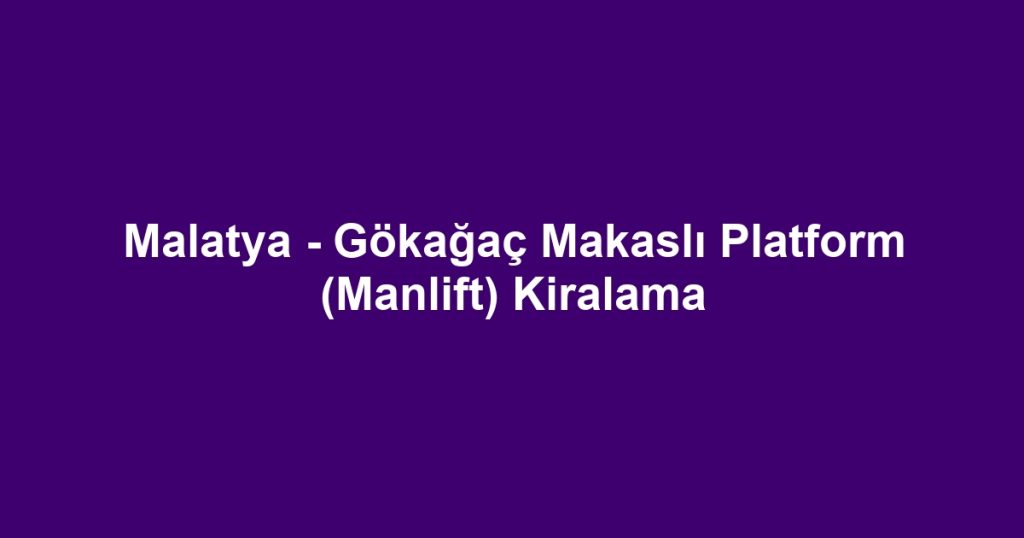 Malatya - Gökağaç Makaslı Platform (Manlift) Kiralama