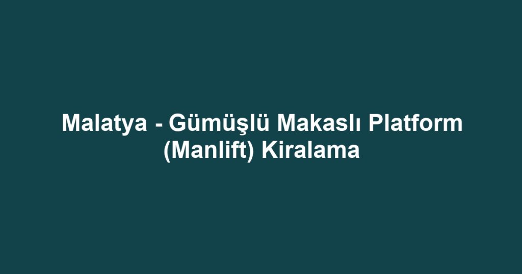 Malatya - Gümüşlü Makaslı Platform (Manlift) Kiralama