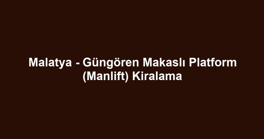 Malatya - Güngören Makaslı Platform (Manlift) Kiralama