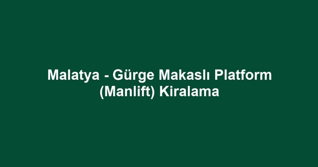 Malatya - Gürge Makaslı Platform (Manlift) Kiralama