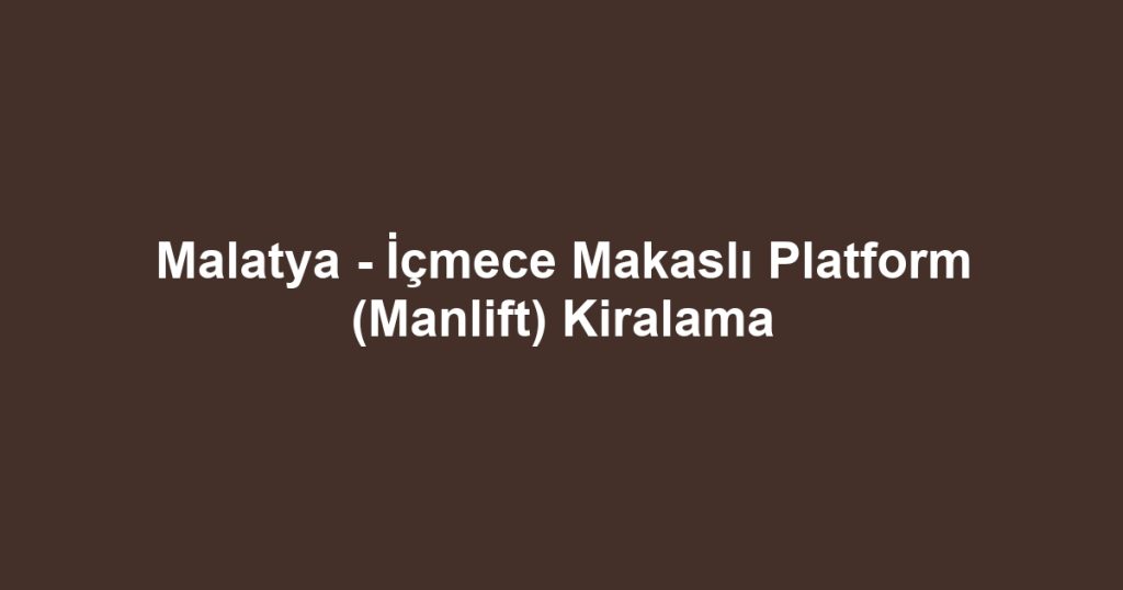 Malatya - İçmece Makaslı Platform (Manlift) Kiralama