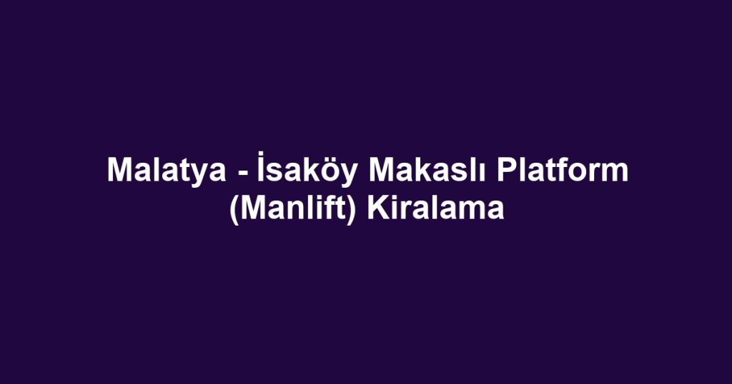 Malatya - İsaköy Makaslı Platform (Manlift) Kiralama