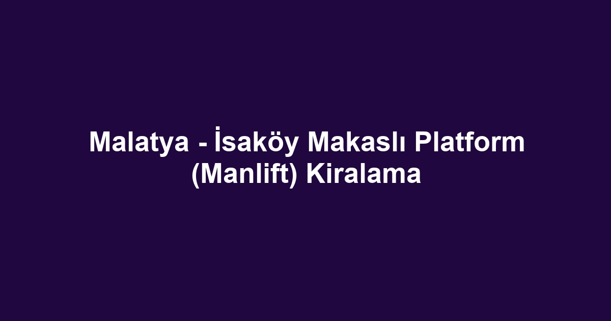 Malatya - İsaköy Makaslı Platform (Manlift) Kiralama