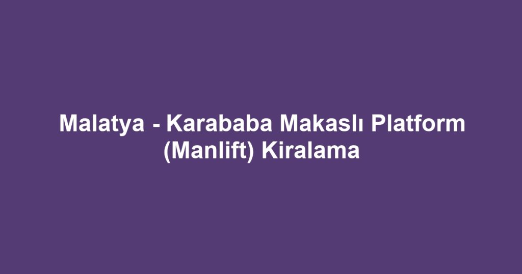 Malatya - Karababa Makaslı Platform (Manlift) Kiralama