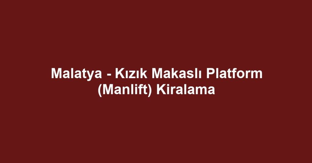 Malatya - Kızık Makaslı Platform (Manlift) Kiralama