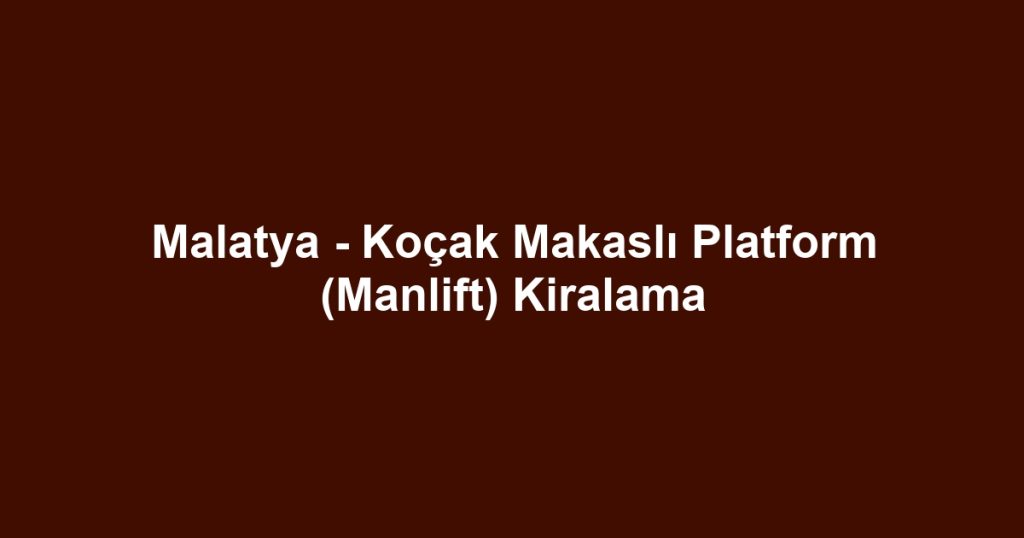 Malatya - Koçak Makaslı Platform (Manlift) Kiralama