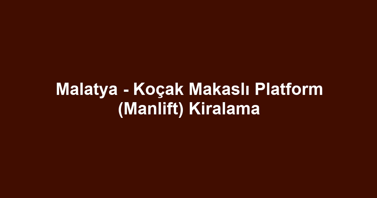 Malatya - Koçak Makaslı Platform (Manlift) Kiralama