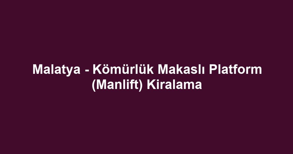 Malatya - Kömürlük Makaslı Platform (Manlift) Kiralama