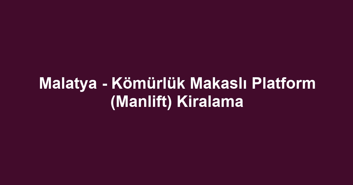 Malatya - Kömürlük Makaslı Platform (Manlift) Kiralama