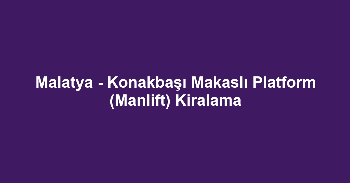 Malatya - Konakbaşı Makaslı Platform (Manlift) Kiralama