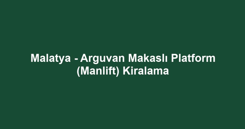 Malatya - Arguvan Makaslı Platform (Manlift) Kiralama
