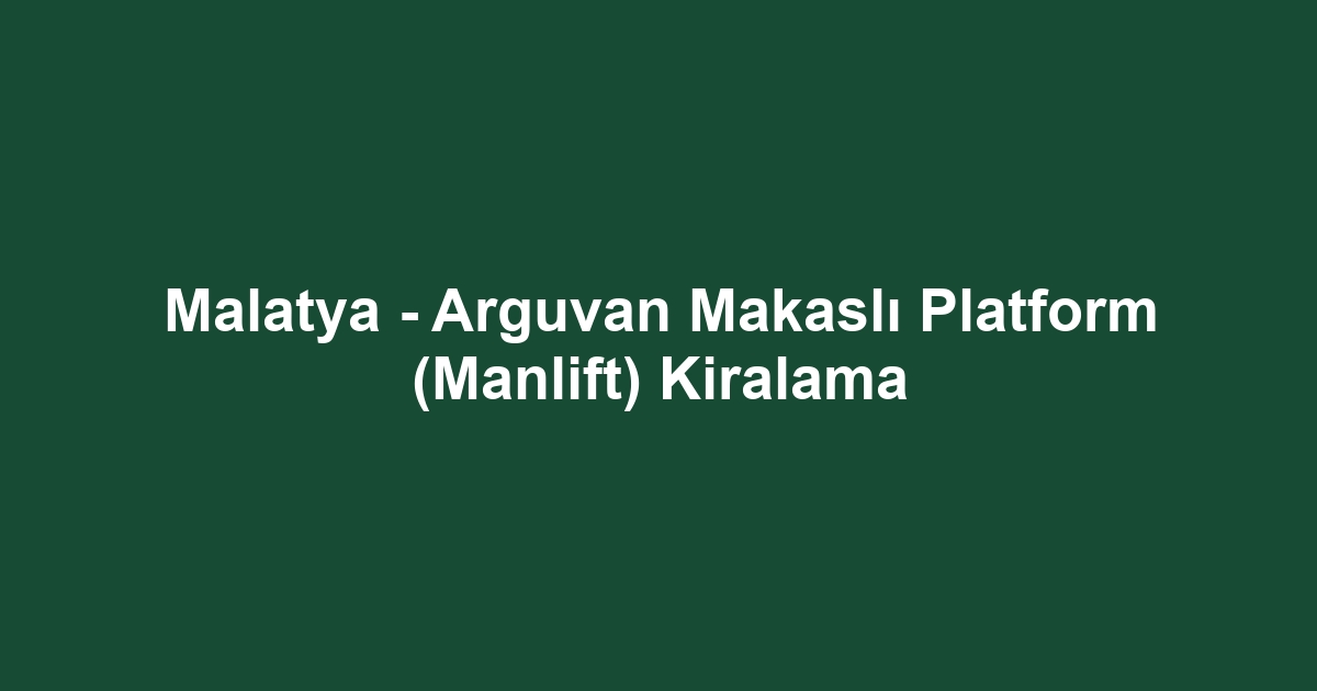 Malatya - Arguvan Makaslı Platform (Manlift) Kiralama