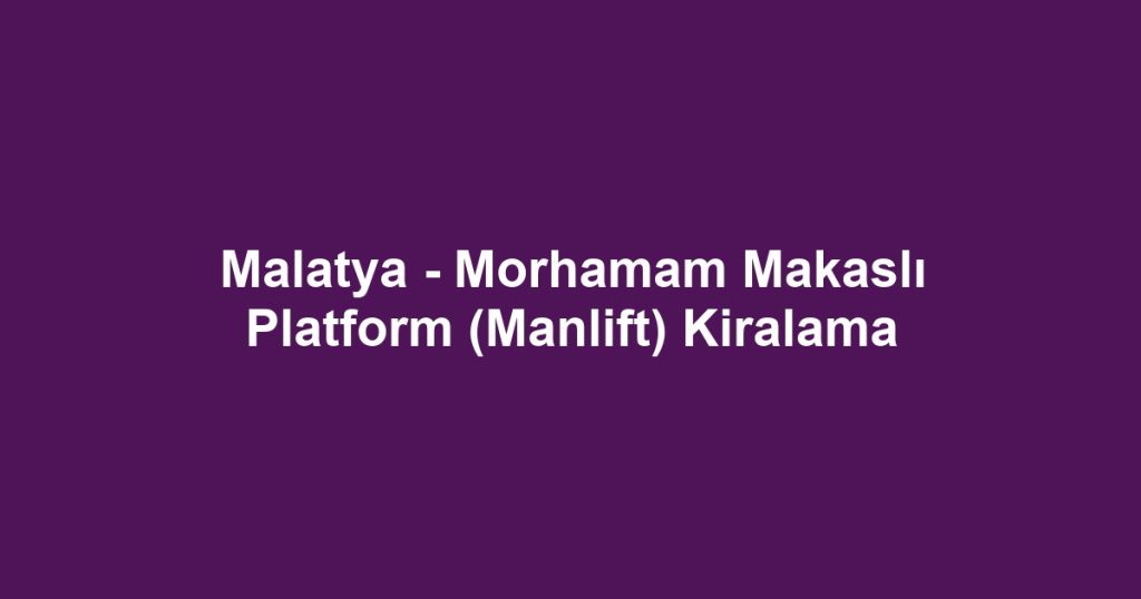 Malatya - Morhamam Makaslı Platform (Manlift) Kiralama