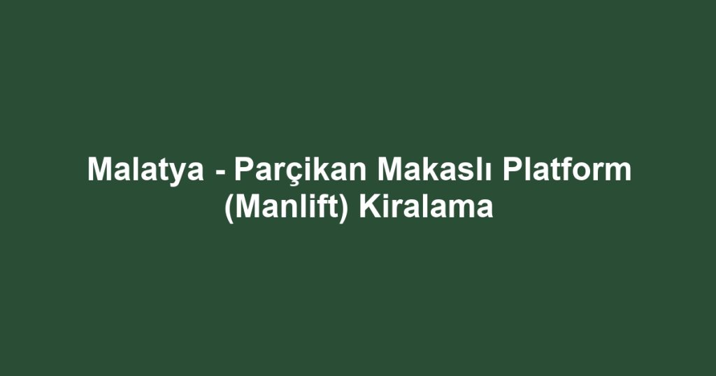 Malatya - Parçikan Makaslı Platform (Manlift) Kiralama