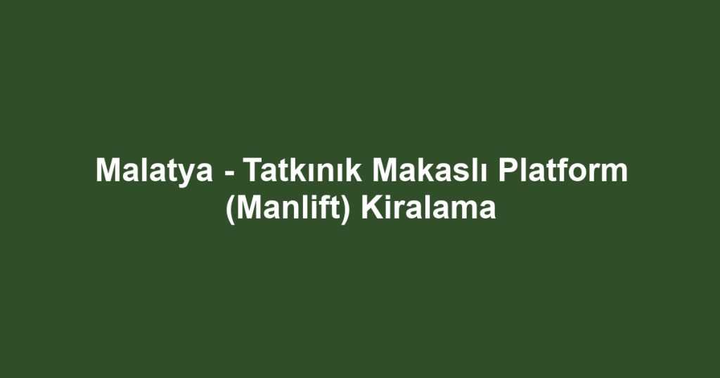 Malatya - Tatkınık Makaslı Platform (Manlift) Kiralama