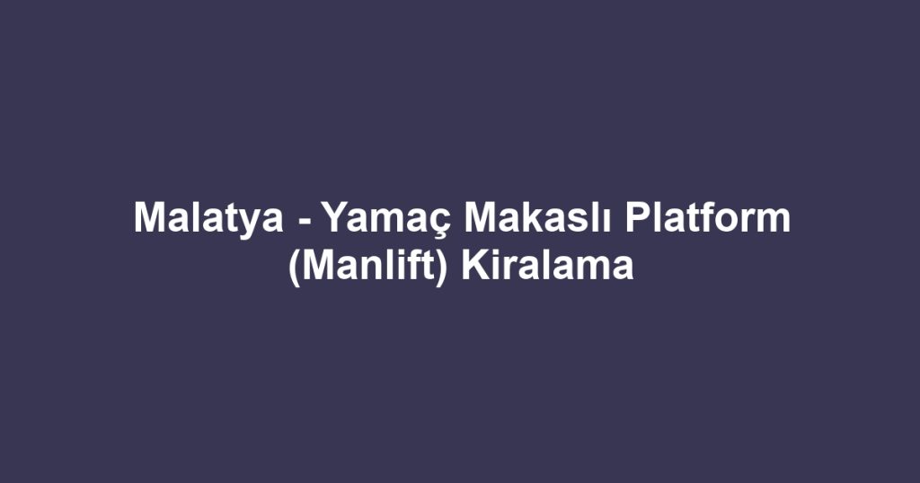 Malatya - Yamaç Makaslı Platform (Manlift) Kiralama