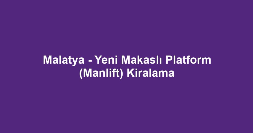 Malatya - Yeni Makaslı Platform (Manlift) Kiralama