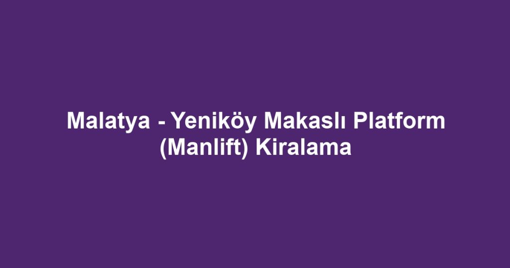Malatya - Yeniköy Makaslı Platform (Manlift) Kiralama