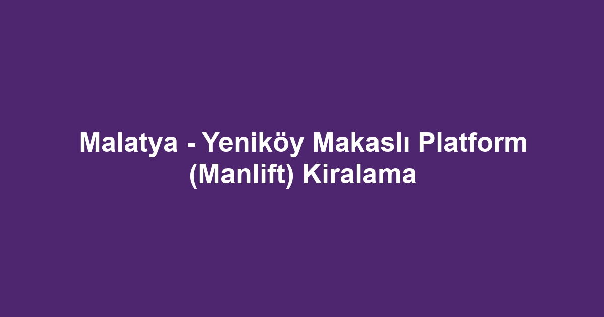 Malatya - Yeniköy Makaslı Platform (Manlift) Kiralama