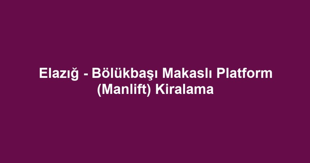 Elazığ - Bölükbaşı Makaslı Platform (Manlift) Kiralama