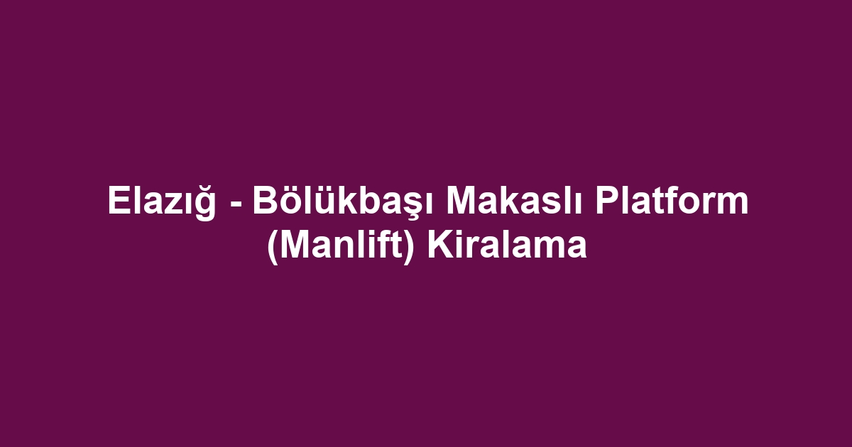 Elazığ - Bölükbaşı Makaslı Platform (Manlift) Kiralama