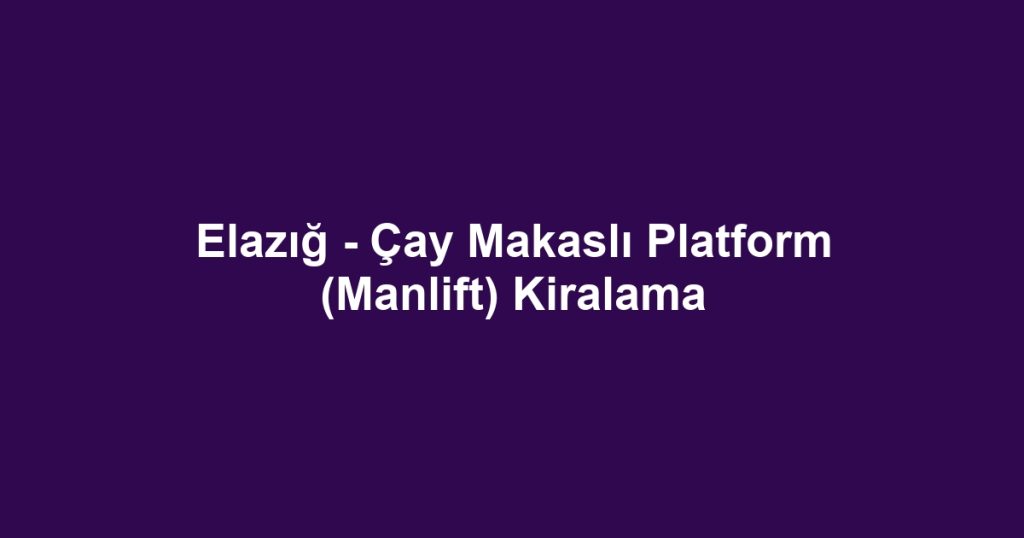 Elazığ - Çay Makaslı Platform (Manlift) Kiralama