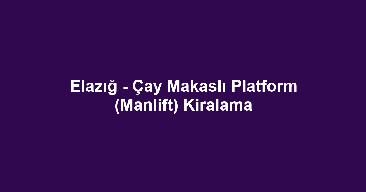 Elazığ - Çay Makaslı Platform (Manlift) Kiralama