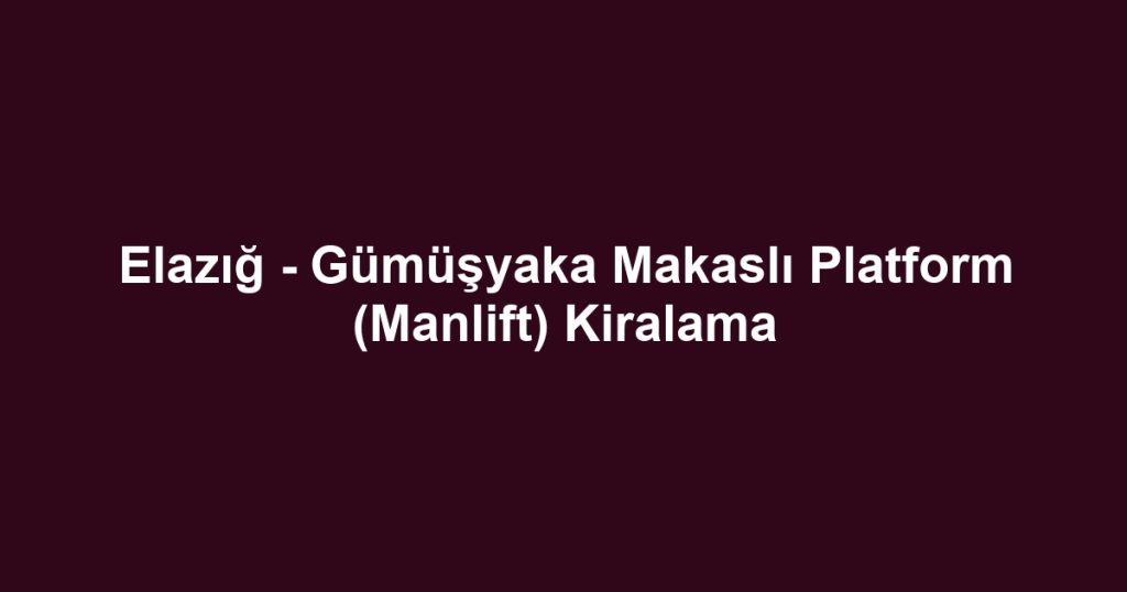 Elazığ - Gümüşyaka Makaslı Platform (Manlift) Kiralama