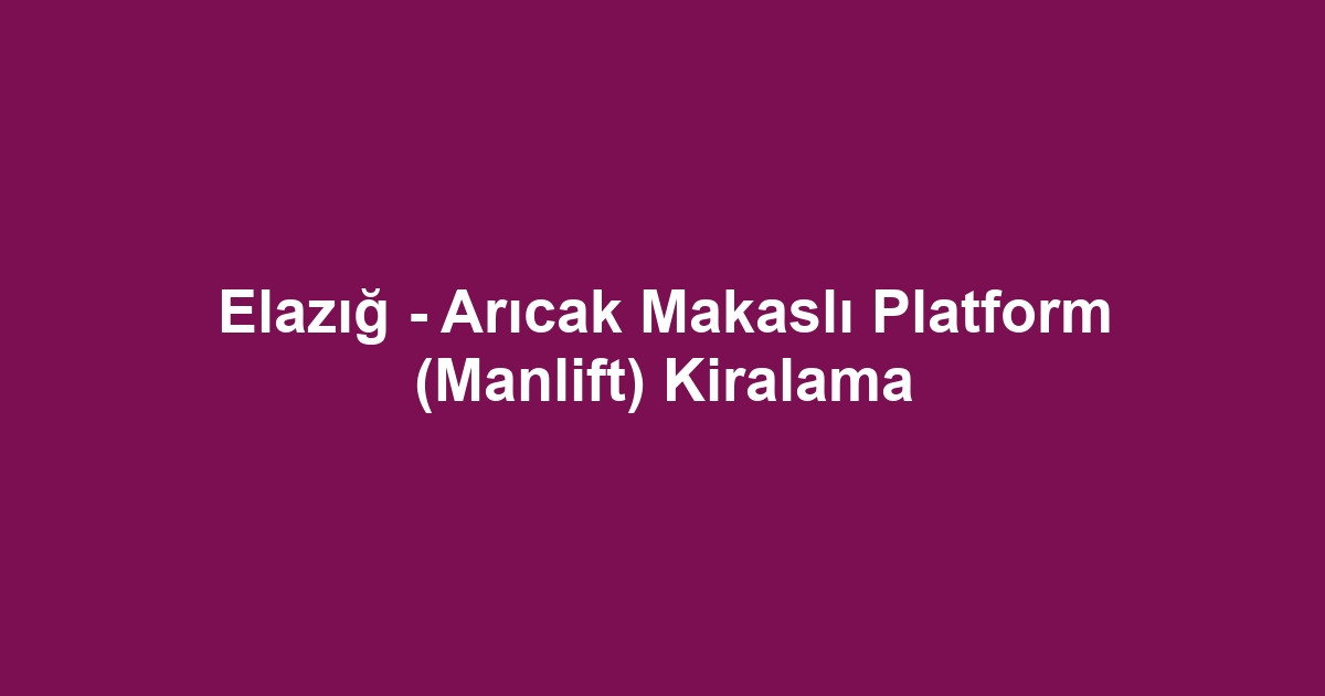 Elazığ - Arıcak Makaslı Platform (Manlift) Kiralama