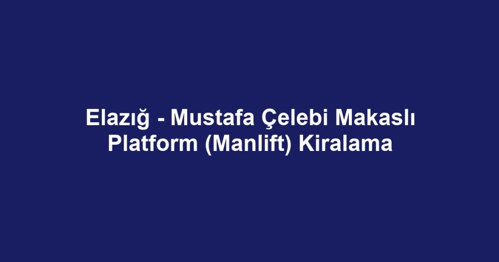 Elazığ - Mustafa Çelebi Makaslı Platform (Manlift) Kiralama