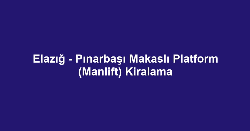 Elazığ - Pınarbaşı Makaslı Platform (Manlift) Kiralama