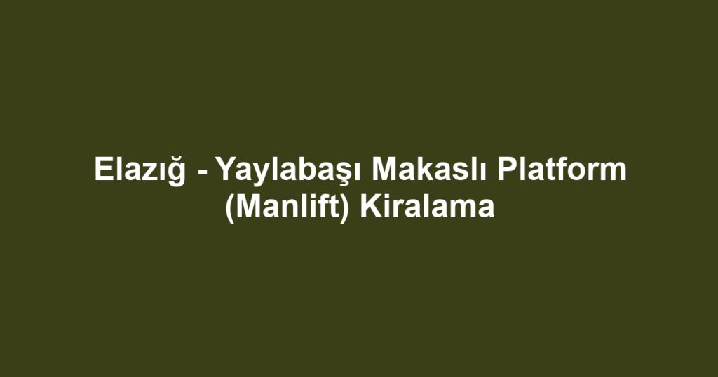 Elazığ - Yaylabaşı Makaslı Platform (Manlift) Kiralama
