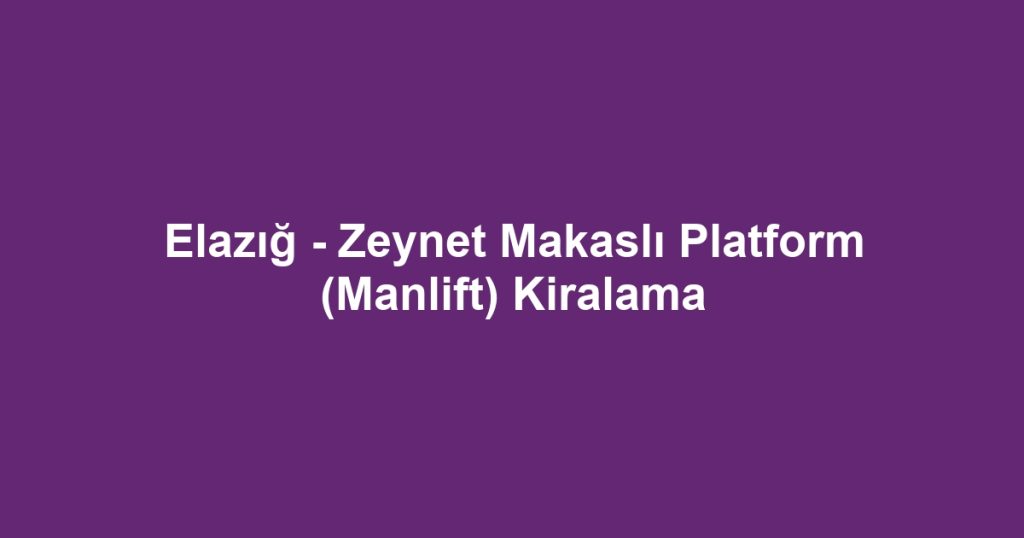 Elazığ - Zeynet Makaslı Platform (Manlift) Kiralama