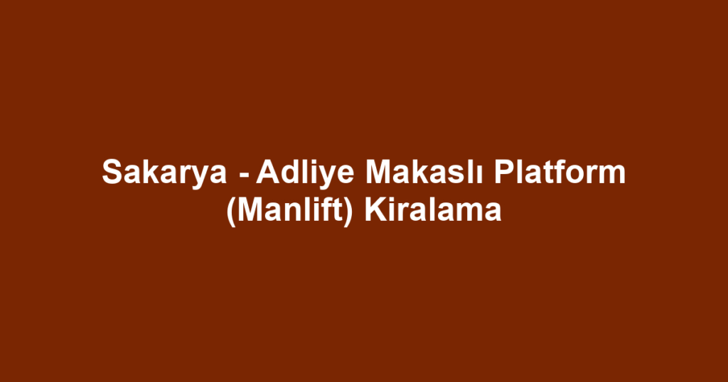 Sakarya - Adliye Makaslı Platform (Manlift) Kiralama