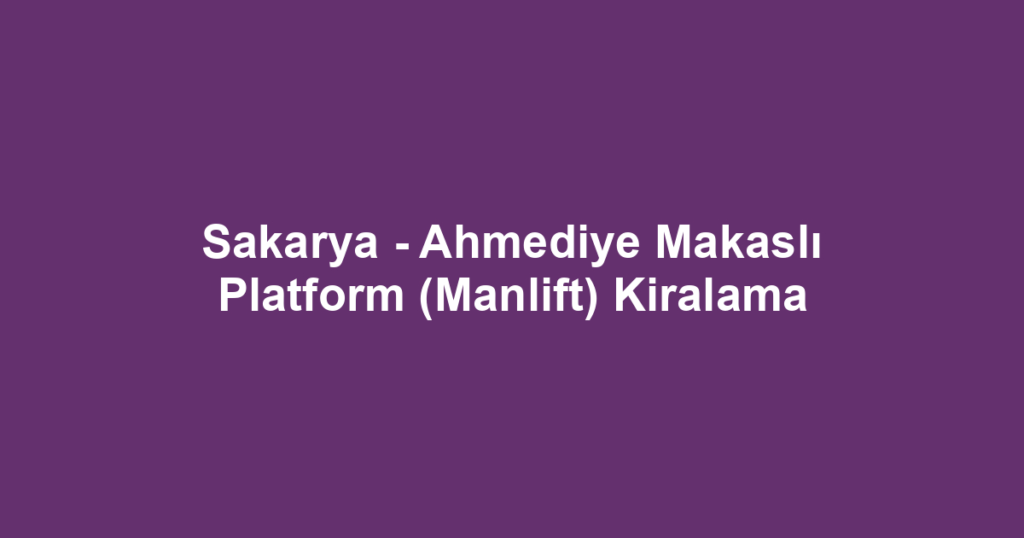 Sakarya - Ahmediye Makaslı Platform (Manlift) Kiralama