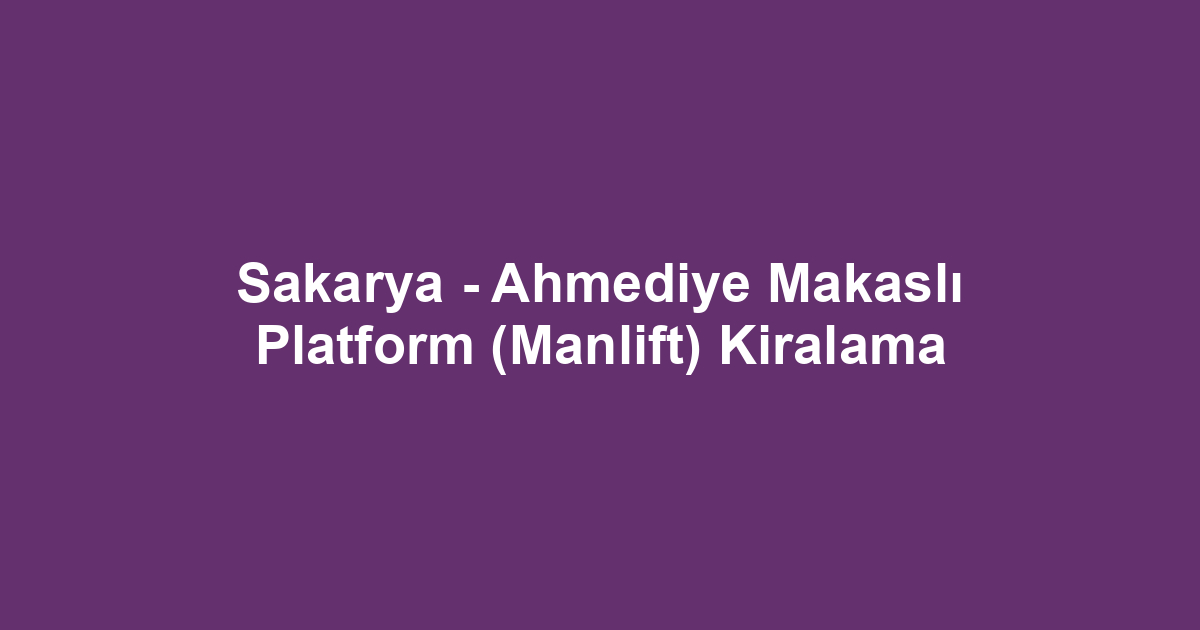 Sakarya - Ahmediye Makaslı Platform (Manlift) Kiralama