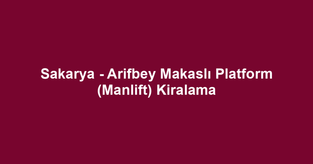 Sakarya - Arifbey Makaslı Platform (Manlift) Kiralama