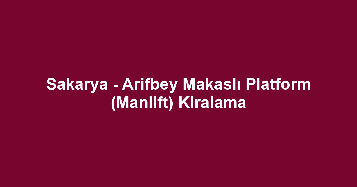 Sakarya - Arifbey Makaslı Platform (Manlift) Kiralama