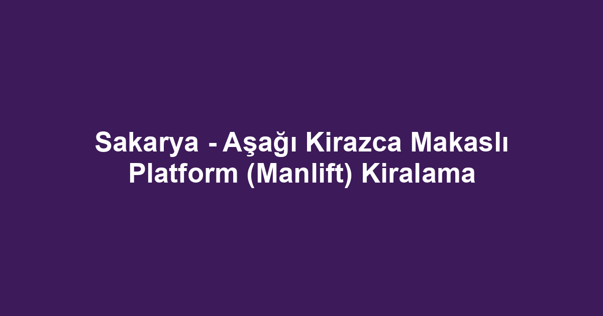 Sakarya - Aşağı Kirazca Makaslı Platform (Manlift) Kiralama