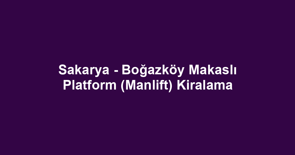 Sakarya - Boğazköy Makaslı Platform (Manlift) Kiralama