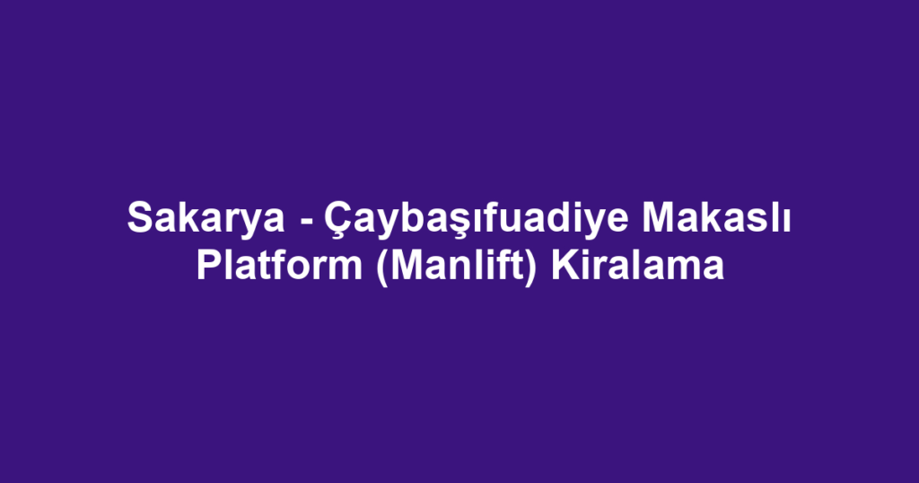 Sakarya - Çaybaşıfuadiye Makaslı Platform (Manlift) Kiralama