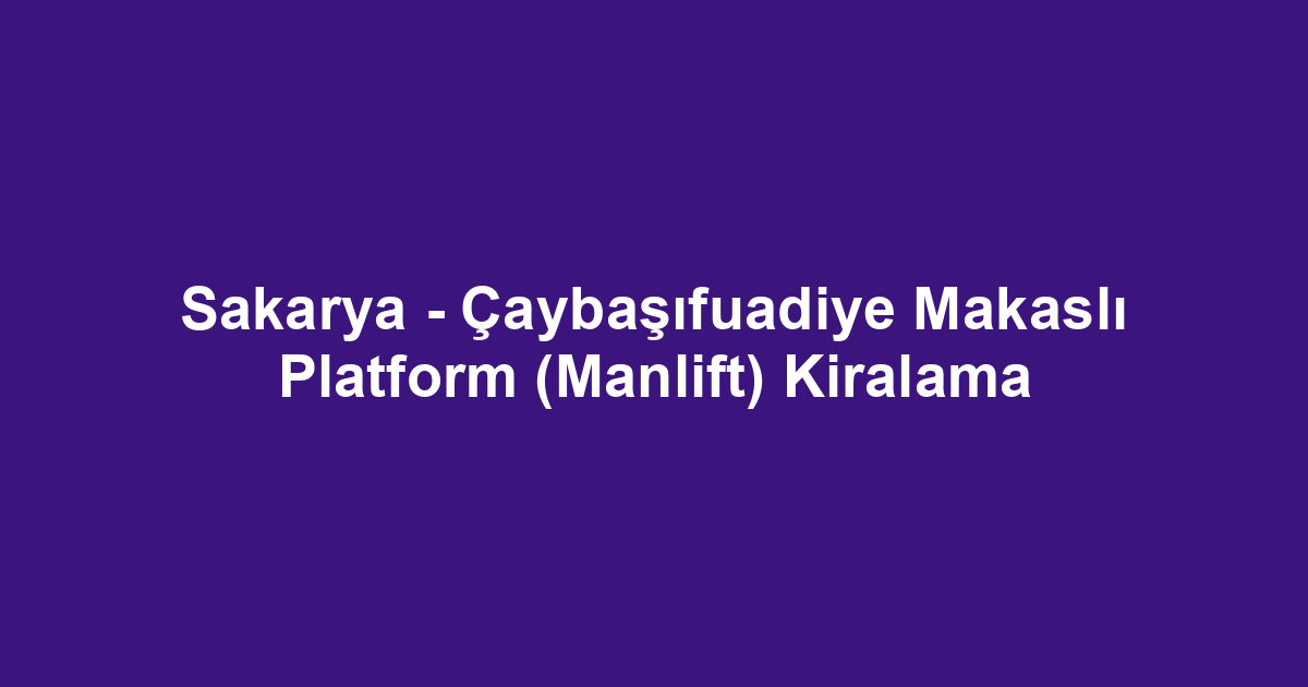 Sakarya - Çaybaşıfuadiye Makaslı Platform (Manlift) Kiralama