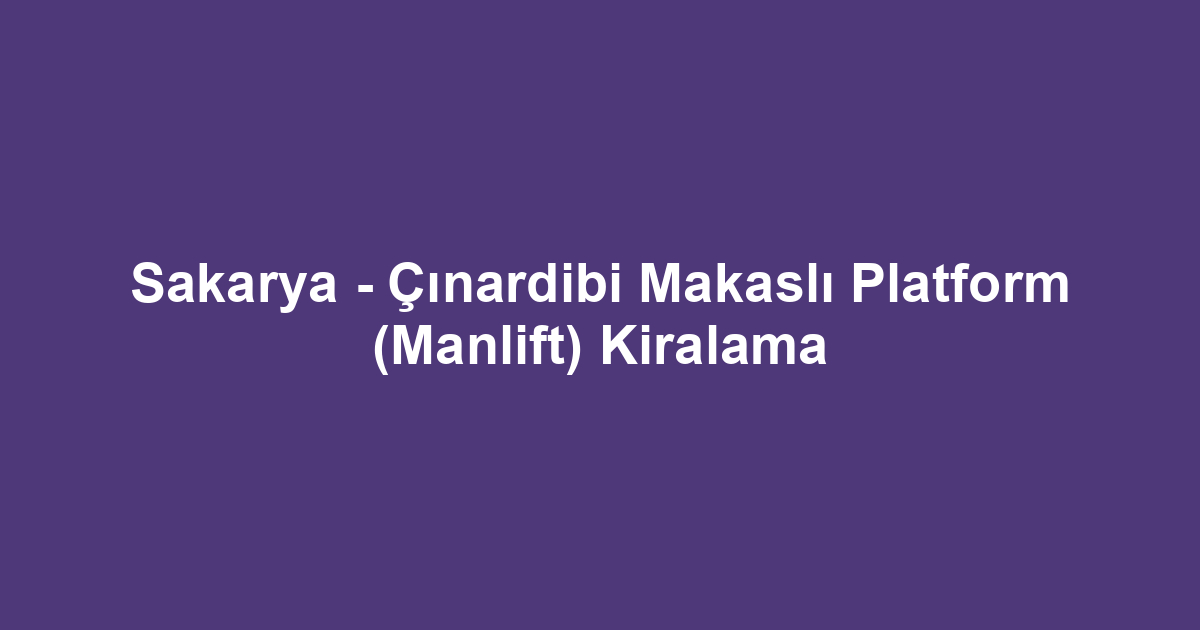 Sakarya - Çınardibi Makaslı Platform (Manlift) Kiralama