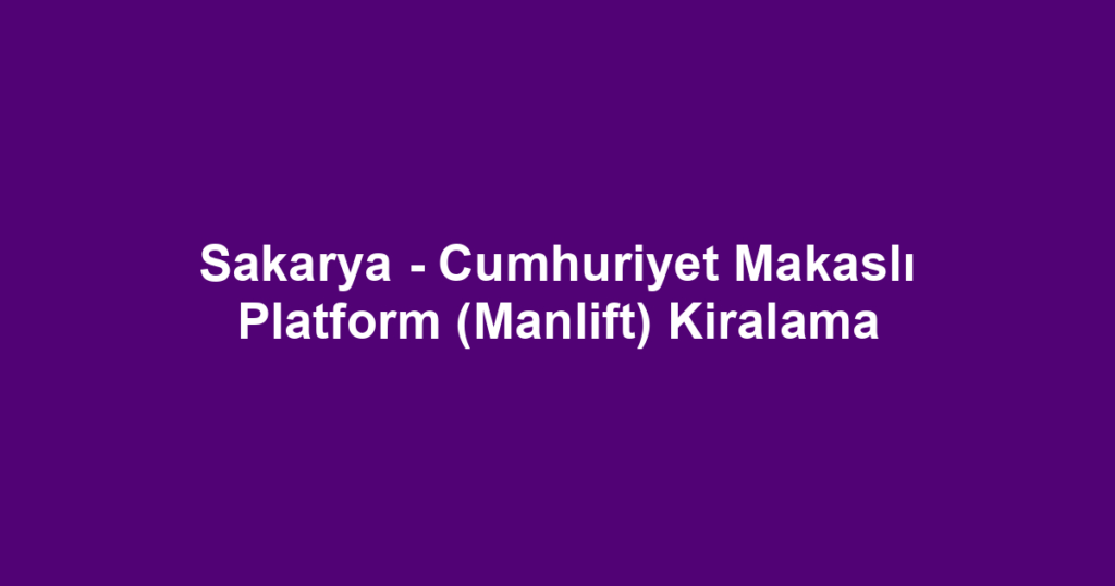 Sakarya - Cumhuriyet Makaslı Platform (Manlift) Kiralama
