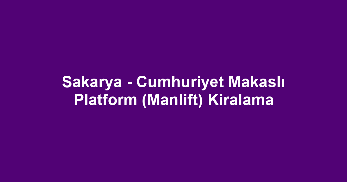 Sakarya - Cumhuriyet Makaslı Platform (Manlift) Kiralama