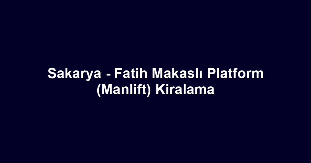 Sakarya - Fatih Makaslı Platform (Manlift) Kiralama