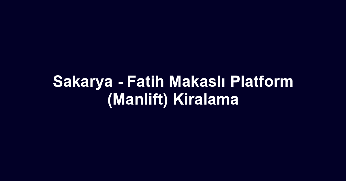 Sakarya - Fatih Makaslı Platform (Manlift) Kiralama