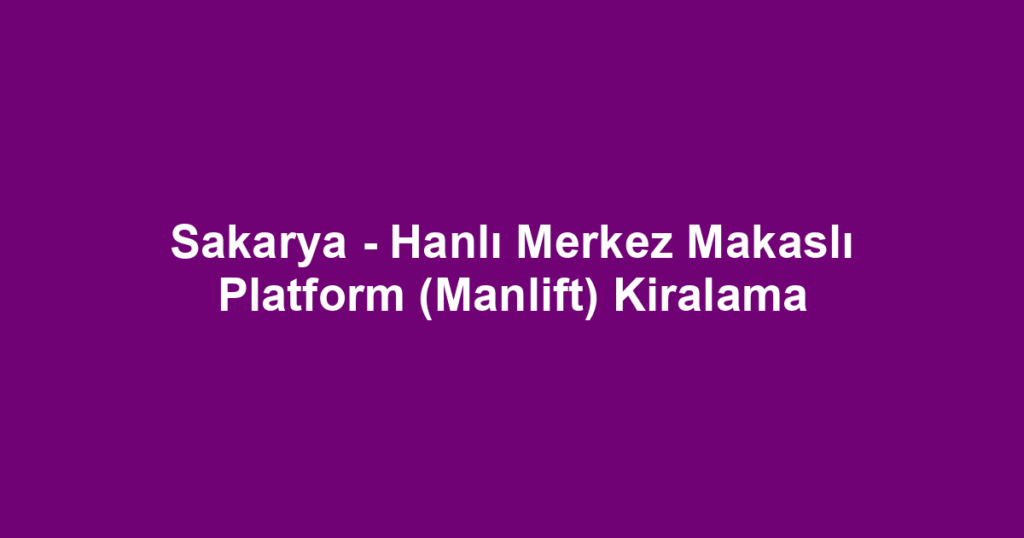 Sakarya - Hanlı Merkez Makaslı Platform (Manlift) Kiralama