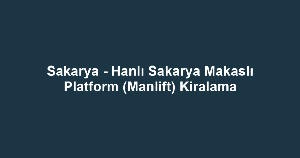 Sakarya - Hanlı Sakarya Makaslı Platform (Manlift) Kiralama
